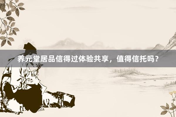 养元堂居品信得过体验共享，值得信托吗？