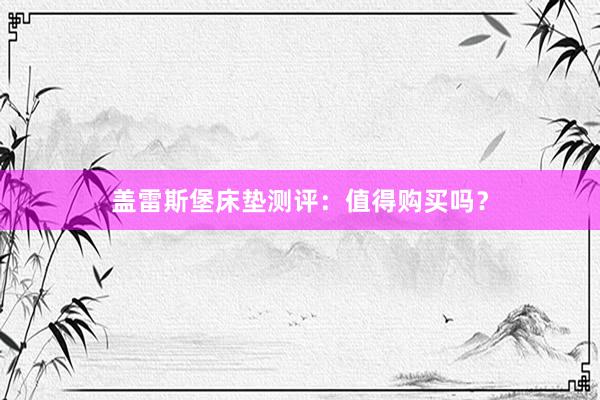 盖雷斯堡床垫测评：值得购买吗？