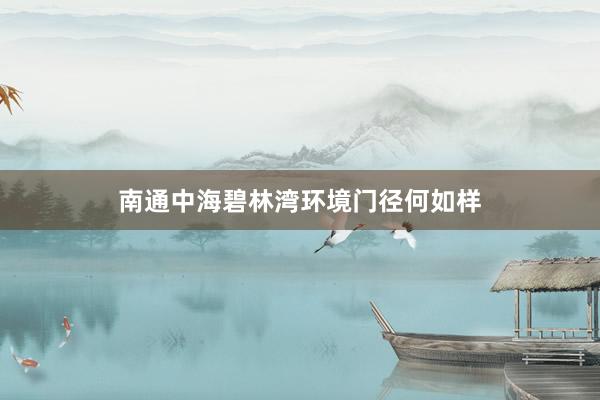 南通中海碧林湾环境门径何如样