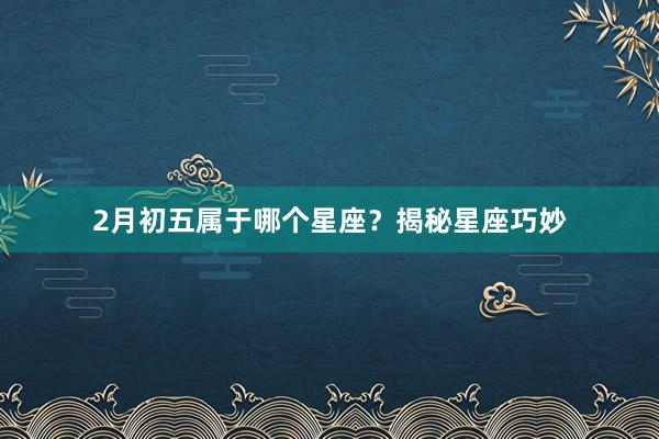 2月初五属于哪个星座？揭秘星座巧妙
