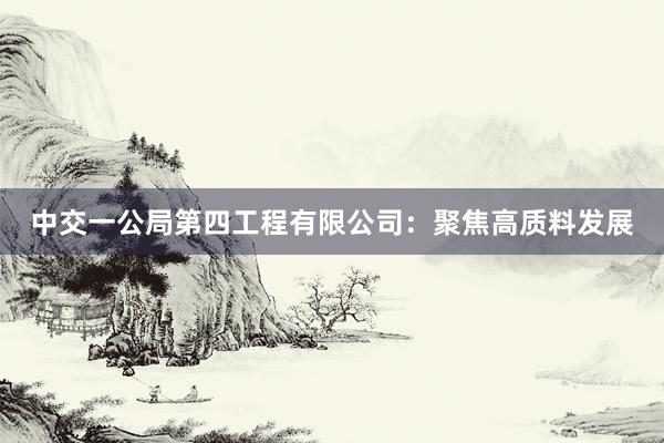 中交一公局第四工程有限公司：聚焦高质料发展